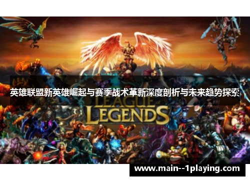 英雄联盟新英雄崛起与赛季战术革新深度剖析与未来趋势探索