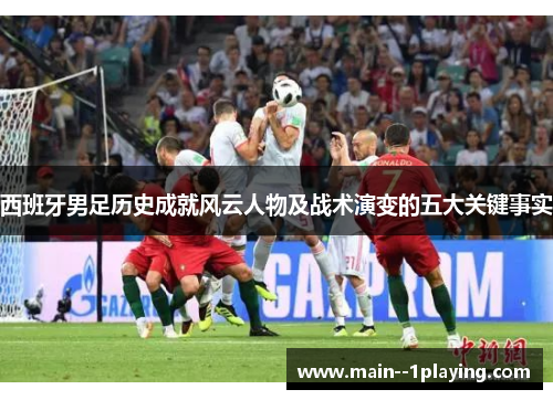 西班牙男足历史成就风云人物及战术演变的五大关键事实