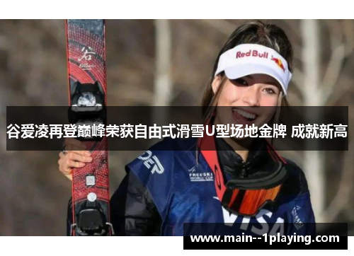 谷爱凌再登巅峰荣获自由式滑雪U型场地金牌 成就新高