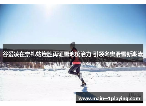谷爱凌在崇礼站连胜再证雪地统治力 引领冬奥滑雪新潮流