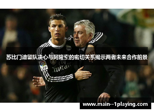 苏比门迪留队决心与阿隆索的密切关系揭示两者未来合作前景