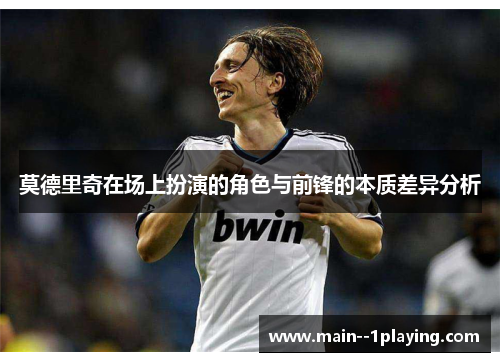 莫德里奇在场上扮演的角色与前锋的本质差异分析