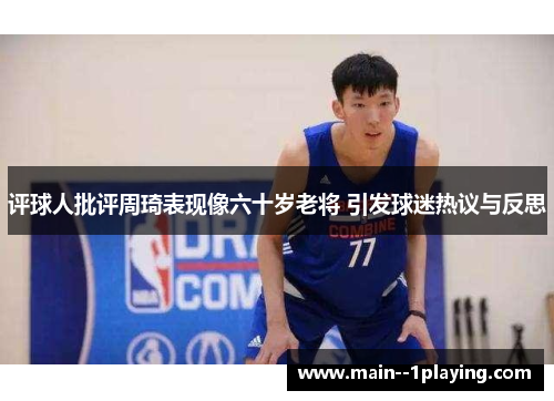 评球人批评周琦表现像六十岁老将 引发球迷热议与反思 评球人批评周琦表现像六十岁老将 引发球迷热议与反思