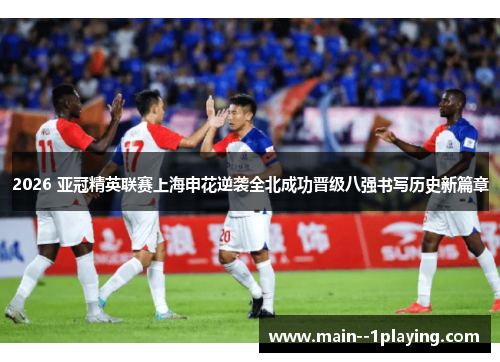 2026 亚冠精英联赛上海申花逆袭全北成功晋级八强书写历史新篇章