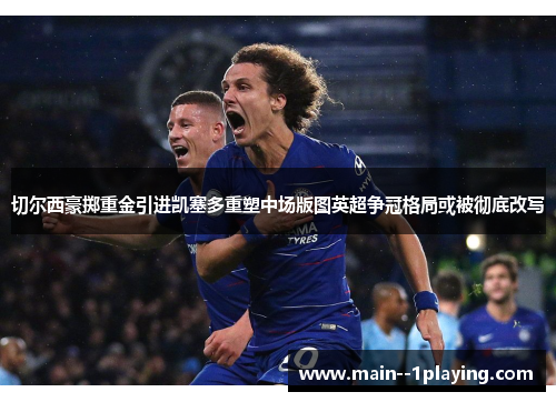 切尔西豪掷重金引进凯塞多重塑中场版图英超争冠格局或被彻底改写 切尔西豪掷重金引进凯塞多重塑中场版图英超争冠格局或被彻底改写