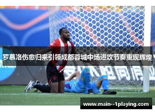 罗慕洛伤愈归来引领成都蓉城中场进攻节奏重现辉煌 罗慕洛伤愈归来引领成都蓉城中场进攻节奏重现辉煌