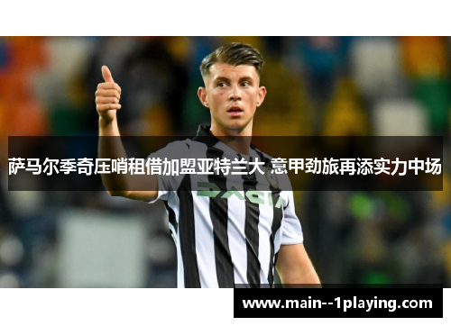 萨马尔季奇压哨租借加盟亚特兰大 意甲劲旅再添实力中场 萨马尔季奇压哨租借加盟亚特兰大 意甲劲旅再添实力中场