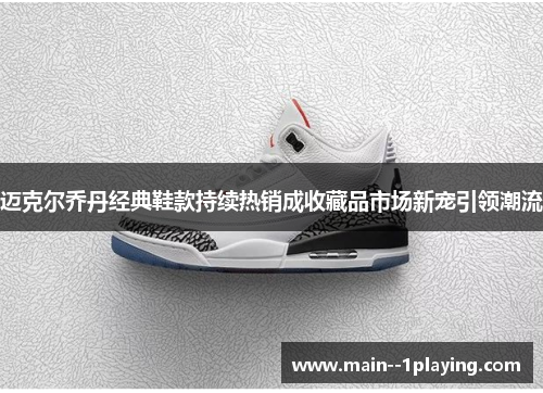迈克尔乔丹经典鞋款持续热销成收藏品市场新宠引领潮流