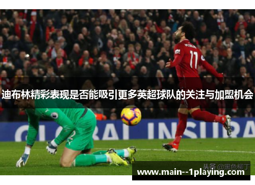 迪布林精彩表现是否能吸引更多英超球队的关注与加盟机会