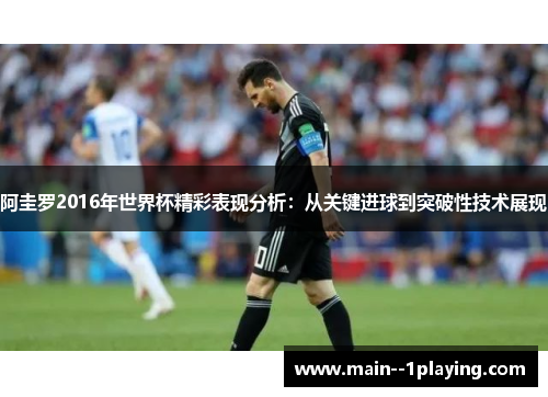 阿圭罗2016年世界杯精彩表现分析：从关键进球到突破性技术展现