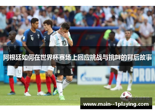 阿根廷如何在世界杯赛场上回应挑战与挑衅的背后故事