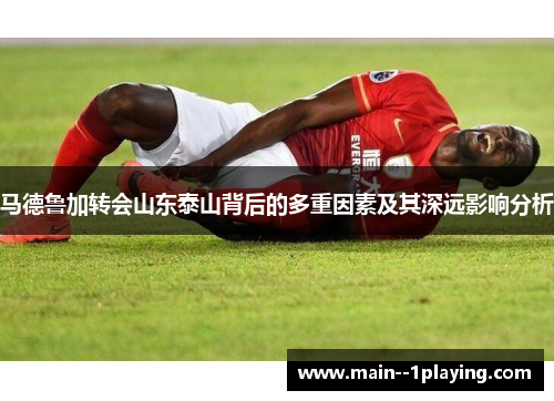马德鲁加转会山东泰山背后的多重因素及其深远影响分析