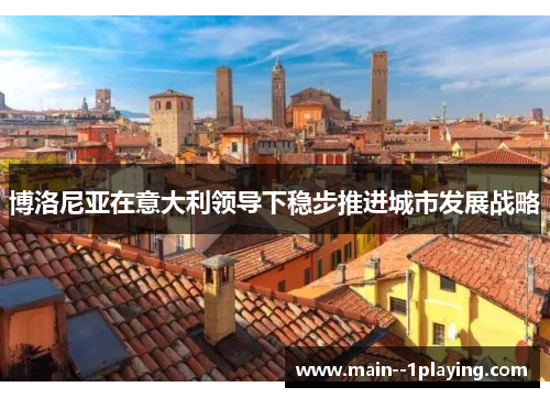 博洛尼亚在意大利领导下稳步推进城市发展战略 博洛尼亚在意大利领导下稳步推进城市发展战略
