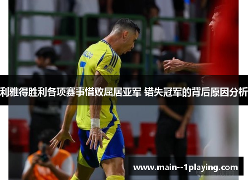 利雅得胜利各项赛事惜败屈居亚军 错失冠军的背后原因分析 利雅得胜利各项赛事惜败屈居亚军 错失冠军的背后原因分析