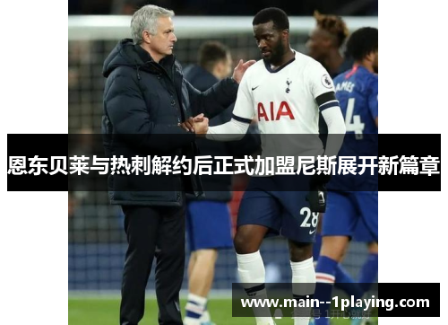 恩东贝莱与热刺解约后正式加盟尼斯展开新篇章 恩东贝莱与热刺解约后正式加盟尼斯展开新篇章