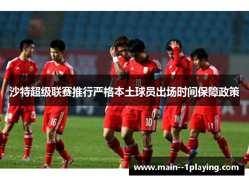 沙特超级联赛推行严格本土球员出场时间保障政策 沙特超级联赛推行严格本土球员出场时间保障政策