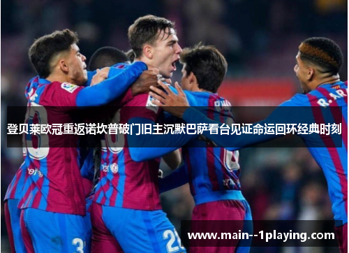 登贝莱欧冠重返诺坎普破门旧主沉默巴萨看台见证命运回环经典时刻 登贝莱欧冠重返诺坎普破门旧主沉默巴萨看台见证命运回环经典时刻