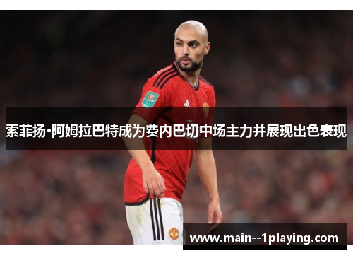 索菲扬·阿姆拉巴特成为费内巴切中场主力并展现出色表现 索菲扬·阿姆拉巴特成为费内巴切中场主力并展现出色表现