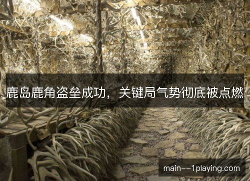 鹿岛鹿角盗垒成功,关键局气势彻底被点燃 鹿岛鹿角盗垒成功,关键局气势彻底被点燃