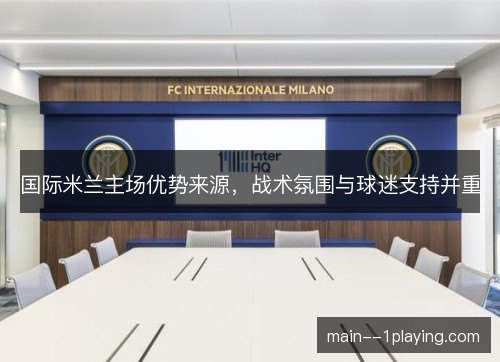 国际米兰主场优势来源，战术氛围与球迷支持并重