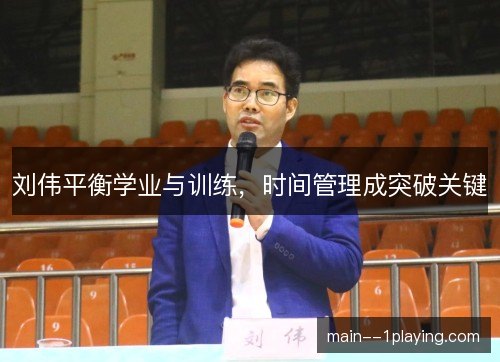 刘伟平衡学业与训练,时间管理成突破关键 刘伟平衡学业与训练,时间管理成突破关键
