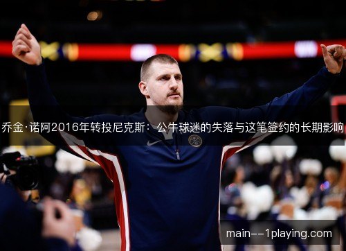 乔金·诺阿2016年转投尼克斯：公牛球迷的失落与这笔签约的长期影响